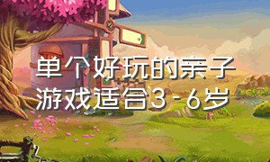 单个好玩的亲子游戏适合3-6岁（适合5-10岁儿童玩的亲子游戏）