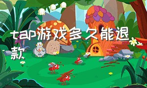 tap游戏多久能退款（taptap游戏多久能退款）