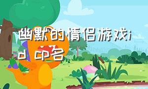 幽默的情侣游戏id cp名（幽默的情侣游戏id cp名字大全）