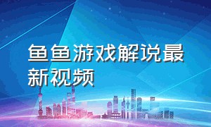 鱼鱼游戏解说最新视频