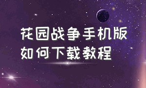 花园战争手机版如何下载教程（怎么下载免费的花园战争手机版）