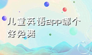 儿童英语app哪个好免费（儿童初学英语的免费app哪个最好）