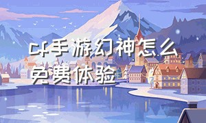 cf手游幻神怎么免费体验（cf手游免费送30000钻石）