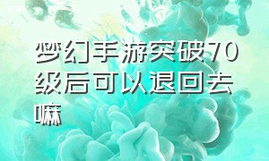 梦幻手游突破70级后可以退回去嘛