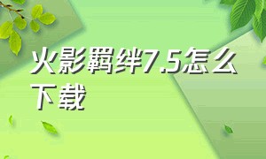 火影羁绊7.5怎么下载（火影忍者羁绊7.3.4下载）