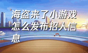 海盗来了小游戏怎么发布招人信息（海盗来了小游戏怎么升级轮盘）