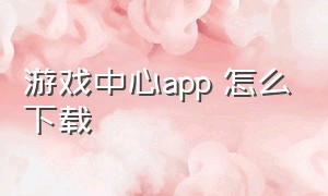 游戏中心app 怎么下载