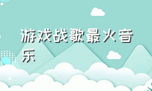 游戏战歌最火音乐