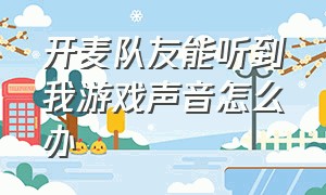 开麦队友能听到我游戏声音怎么办