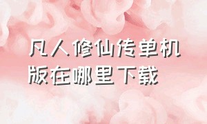 凡人修仙传单机版在哪里下载（凡人修仙传单机安卓版）