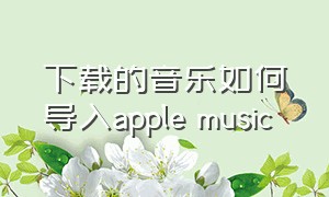 下载的音乐如何导入apple music