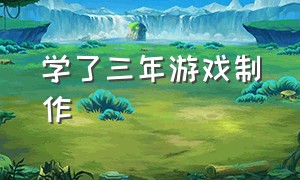 学了三年游戏制作