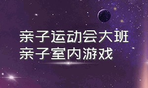 亲子运动会大班亲子室内游戏