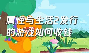 属性与生活2发行的游戏如何收钱