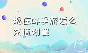 现在cf手游怎么充值划算（cf手游充值什么比较划算）