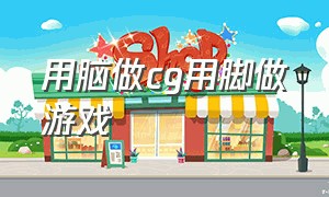 用脑做cg用脚做游戏（用脑做cg用脚做游戏叫什么）