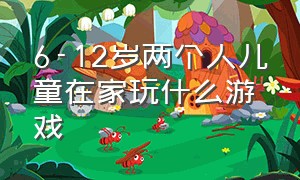 6-12岁两个人儿童在家玩什么游戏