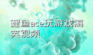 鲤鱼ace玩游戏搞笑视频