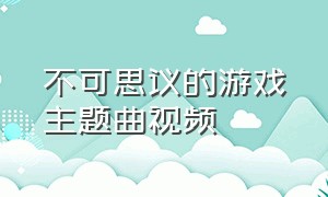 不可思议的游戏主题曲视频