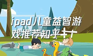 ipad儿童益智游戏推荐知乎（ipad免费的儿童游戏推荐）