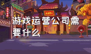 游戏运营公司需要什么（游戏运营公司怎么找游戏）