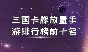 三国卡牌放置手游排行榜前十名