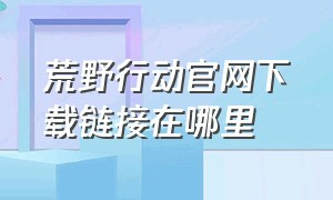 荒野行动官网下载链接在哪里