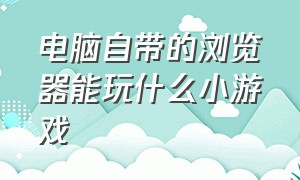 电脑自带的浏览器能玩什么小游戏