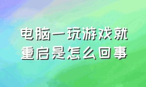 电脑一玩游戏就重启是怎么回事（为什么电脑玩着游戏就突然重启了）