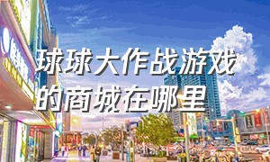 球球大作战游戏的商城在哪里（球球大作战最新版商城在哪里）