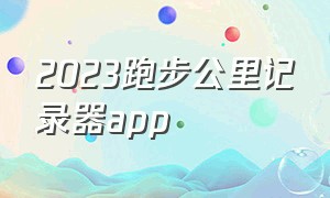 2023跑步公里记录器app（跑步记录公里数的app免费下载）