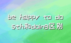 be happy to do sth和doing区别