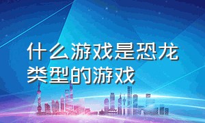 什么游戏是恐龙类型的游戏