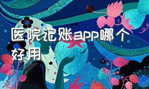 医院记账app哪个好用（医院记账app哪个好用点）