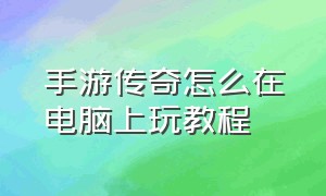 手游传奇怎么在电脑上玩教程（手游传奇怎么在电脑上面玩的舒服）