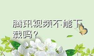 腾讯视频不能下载吗?