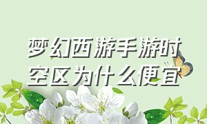 梦幻西游手游时空区为什么便宜