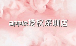 apple授权深圳店（深圳apple官方授权店查询）