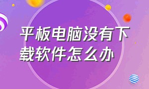 平板电脑没有下载软件怎么办