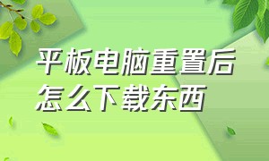 平板电脑重置后怎么下载东西