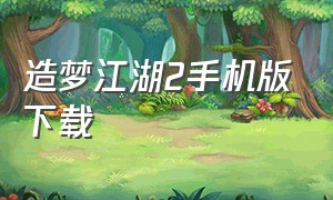造梦江湖2手机版下载（造梦西游2游戏下载安装免费）
