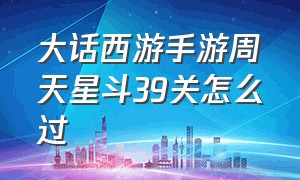 大话西游手游周天星斗39关怎么过