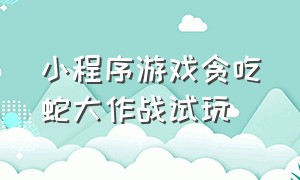 小程序游戏贪吃蛇大作战试玩（小程序里的贪吃蛇大作战怎么下载）