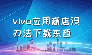 vivo应用商店没办法下载东西