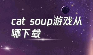 cat soup游戏从哪下载（cat games下载）