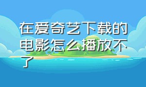 在爱奇艺下载的电影怎么播放不了