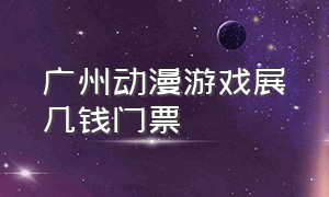 广州动漫游戏展几钱门票（广州动漫展2024门票购买窗口）
