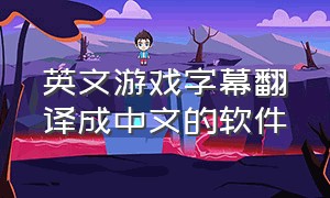 英文游戏字幕翻译成中文的软件