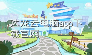 达龙云电脑app下载官网（达龙云电脑的下载入口）