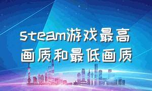 steam游戏最高画质和最低画质（steam游戏最高画质和最低画质哪个好）